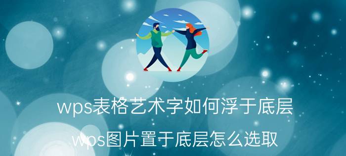 wps表格艺术字如何浮于底层 wps图片置于底层怎么选取？